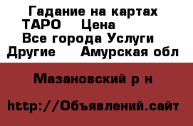 Гадание на картах ТАРО. › Цена ­ 1 000 - Все города Услуги » Другие   . Амурская обл.,Мазановский р-н